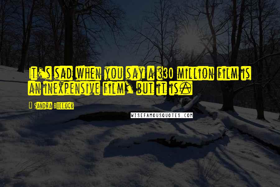 Sandra Bullock Quotes: It's sad when you say a $30 million film is an inexpensive film, but it is.