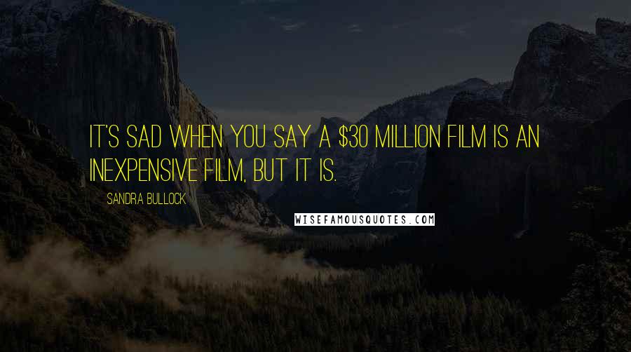 Sandra Bullock Quotes: It's sad when you say a $30 million film is an inexpensive film, but it is.