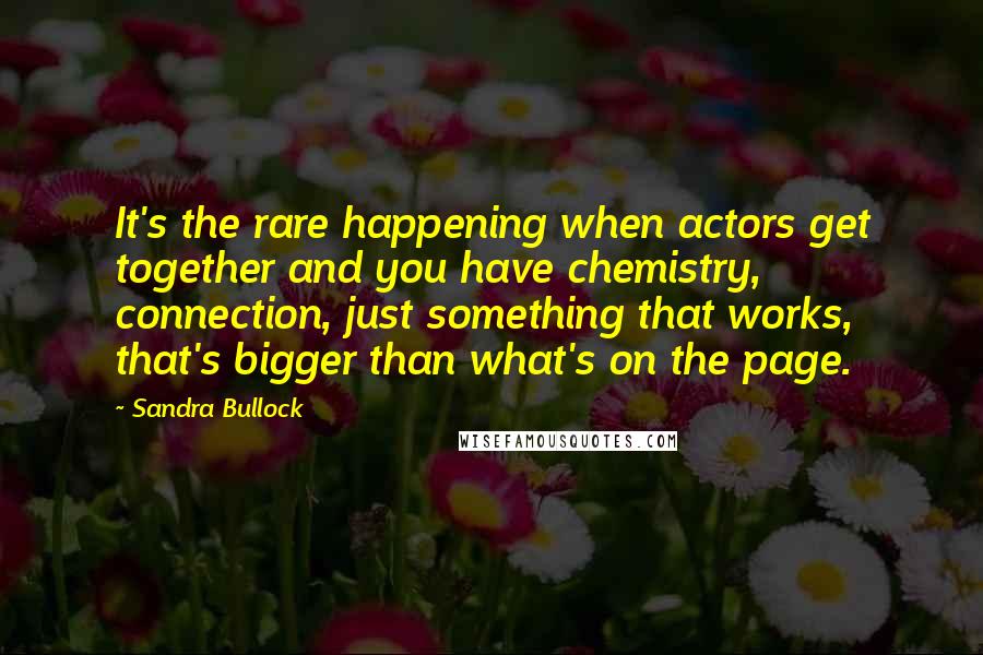 Sandra Bullock Quotes: It's the rare happening when actors get together and you have chemistry, connection, just something that works, that's bigger than what's on the page.