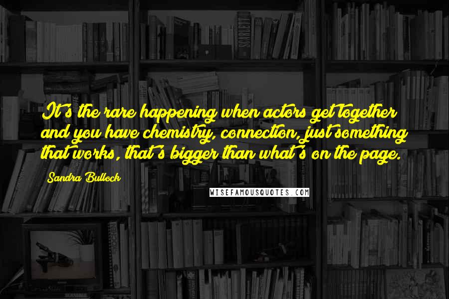 Sandra Bullock Quotes: It's the rare happening when actors get together and you have chemistry, connection, just something that works, that's bigger than what's on the page.