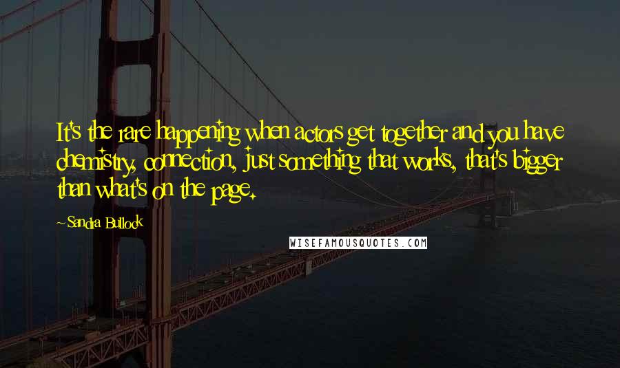 Sandra Bullock Quotes: It's the rare happening when actors get together and you have chemistry, connection, just something that works, that's bigger than what's on the page.