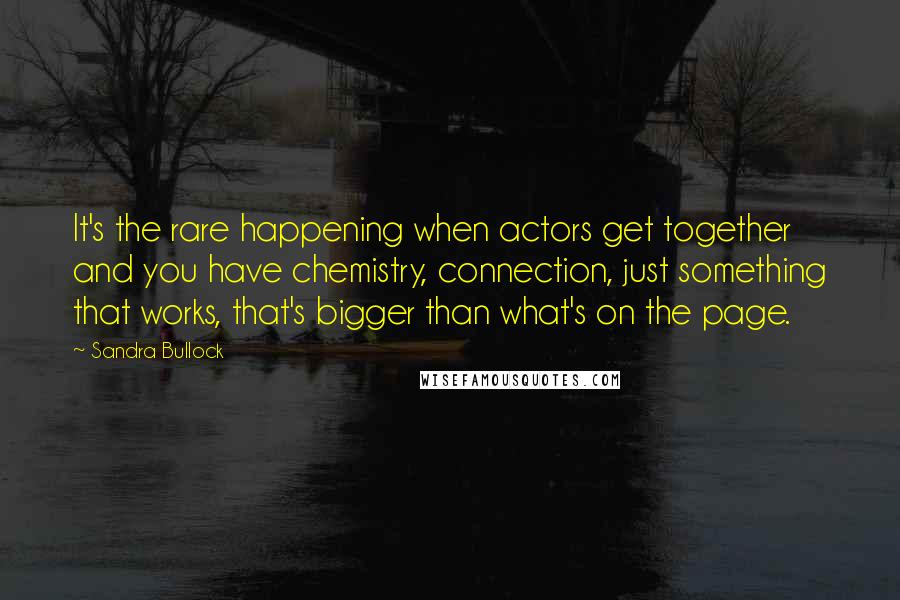 Sandra Bullock Quotes: It's the rare happening when actors get together and you have chemistry, connection, just something that works, that's bigger than what's on the page.