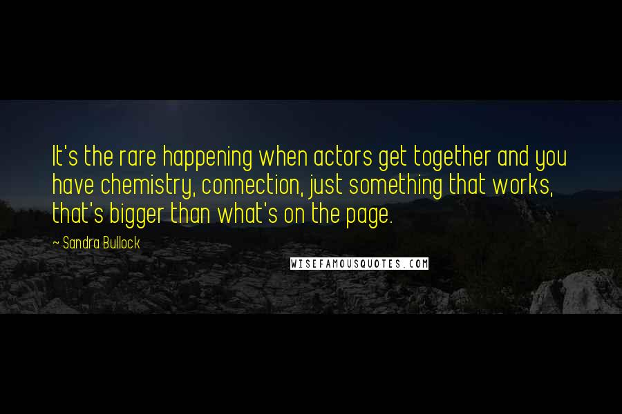 Sandra Bullock Quotes: It's the rare happening when actors get together and you have chemistry, connection, just something that works, that's bigger than what's on the page.