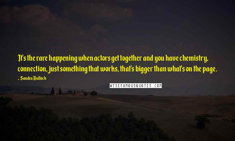 Sandra Bullock Quotes: It's the rare happening when actors get together and you have chemistry, connection, just something that works, that's bigger than what's on the page.