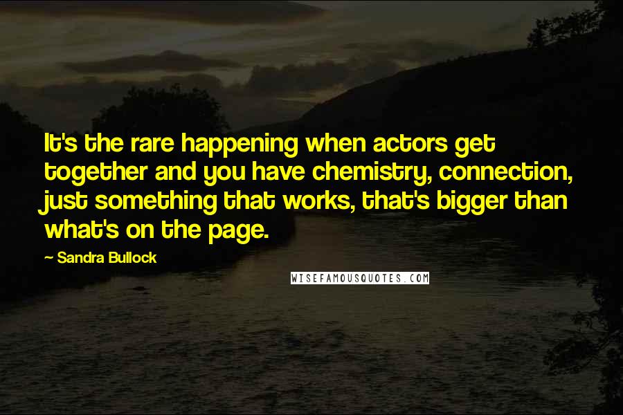Sandra Bullock Quotes: It's the rare happening when actors get together and you have chemistry, connection, just something that works, that's bigger than what's on the page.