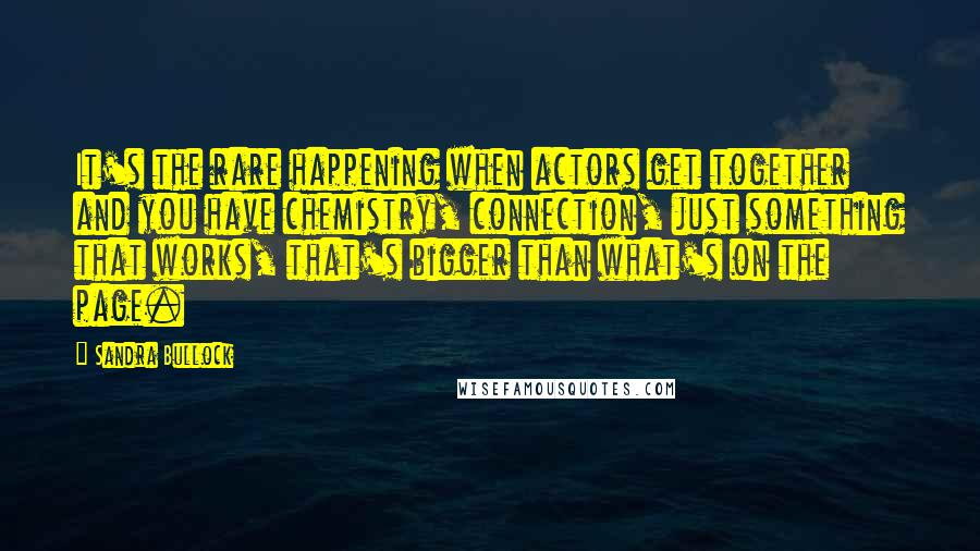 Sandra Bullock Quotes: It's the rare happening when actors get together and you have chemistry, connection, just something that works, that's bigger than what's on the page.