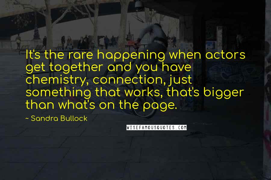 Sandra Bullock Quotes: It's the rare happening when actors get together and you have chemistry, connection, just something that works, that's bigger than what's on the page.