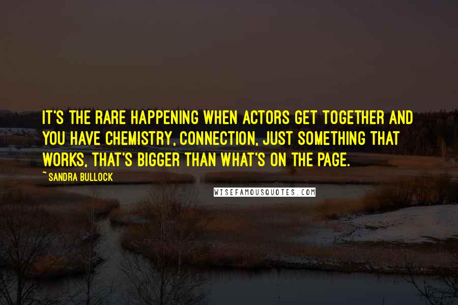 Sandra Bullock Quotes: It's the rare happening when actors get together and you have chemistry, connection, just something that works, that's bigger than what's on the page.