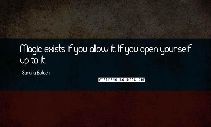 Sandra Bullock Quotes: Magic exists if you allow it. If you open yourself up to it.