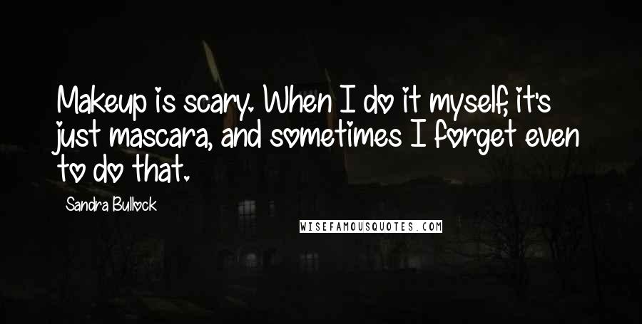 Sandra Bullock Quotes: Makeup is scary. When I do it myself, it's just mascara, and sometimes I forget even to do that.