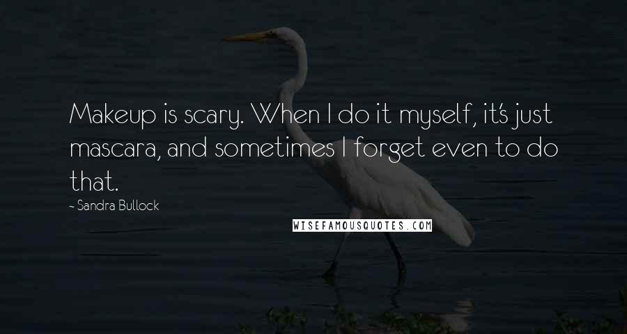 Sandra Bullock Quotes: Makeup is scary. When I do it myself, it's just mascara, and sometimes I forget even to do that.