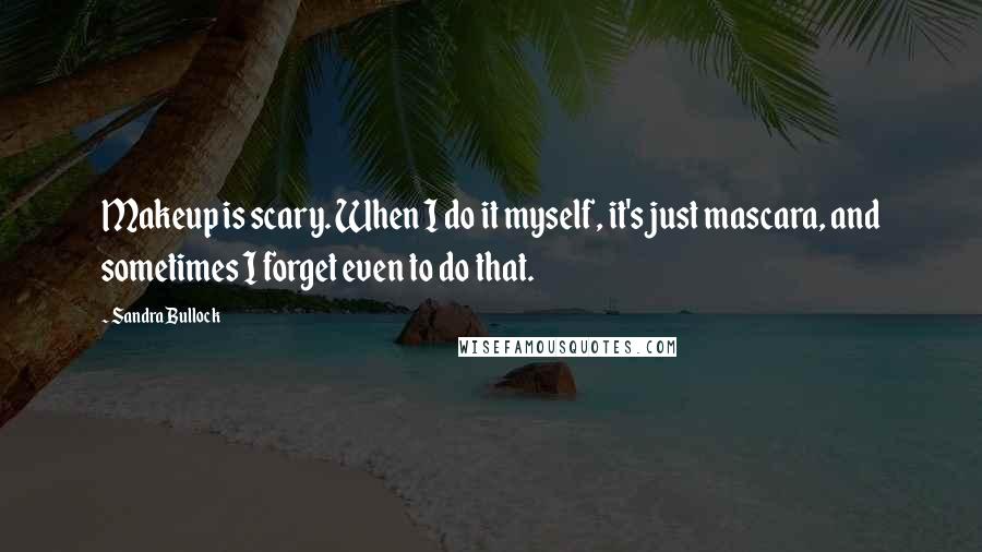 Sandra Bullock Quotes: Makeup is scary. When I do it myself, it's just mascara, and sometimes I forget even to do that.