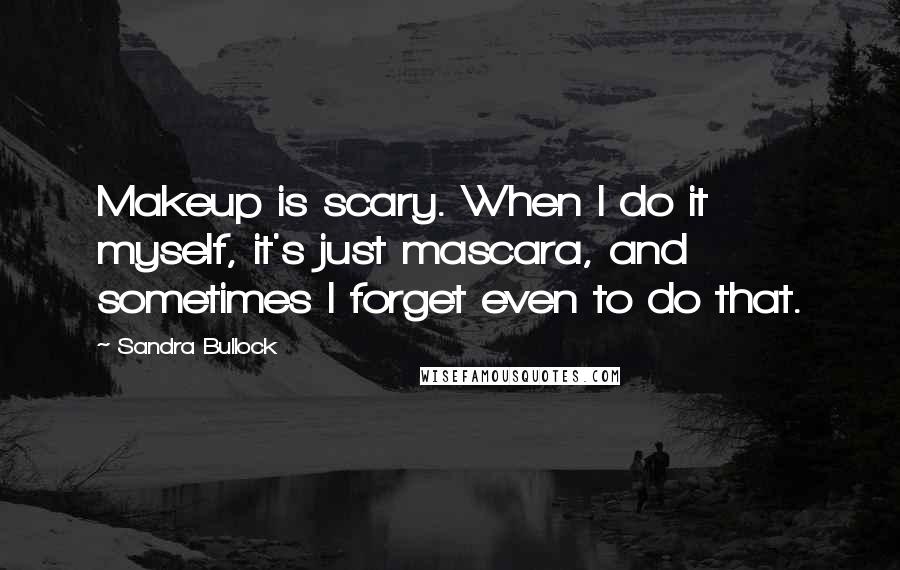 Sandra Bullock Quotes: Makeup is scary. When I do it myself, it's just mascara, and sometimes I forget even to do that.