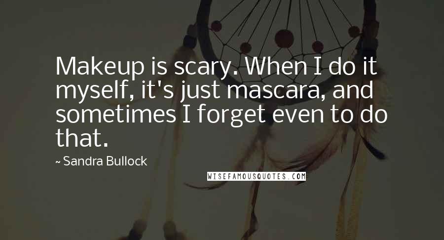 Sandra Bullock Quotes: Makeup is scary. When I do it myself, it's just mascara, and sometimes I forget even to do that.