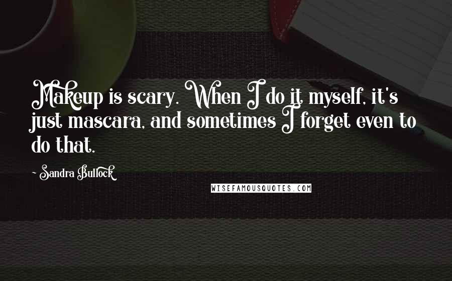 Sandra Bullock Quotes: Makeup is scary. When I do it myself, it's just mascara, and sometimes I forget even to do that.