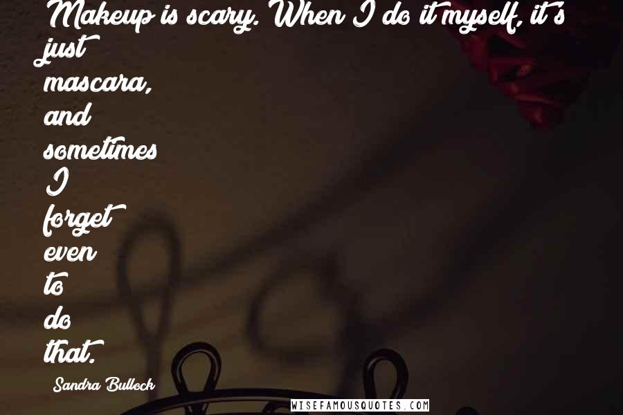 Sandra Bullock Quotes: Makeup is scary. When I do it myself, it's just mascara, and sometimes I forget even to do that.