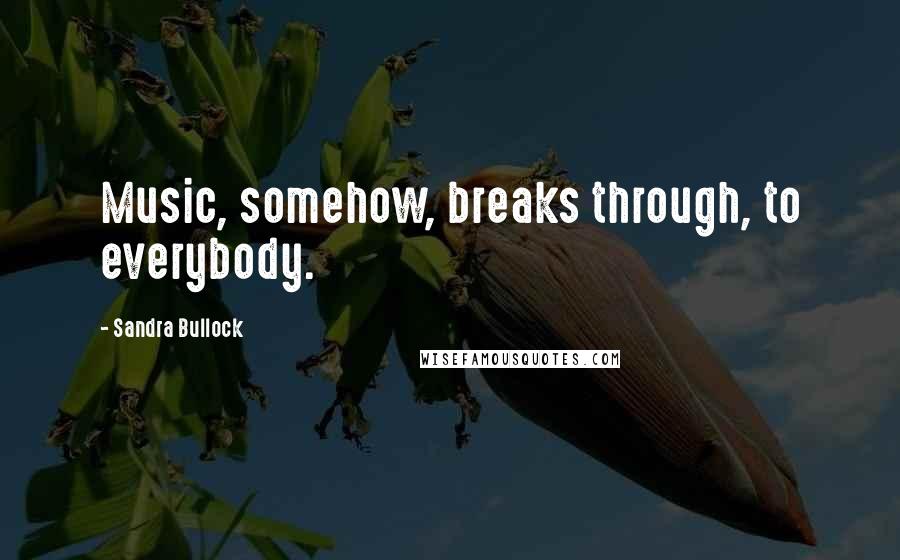 Sandra Bullock Quotes: Music, somehow, breaks through, to everybody.