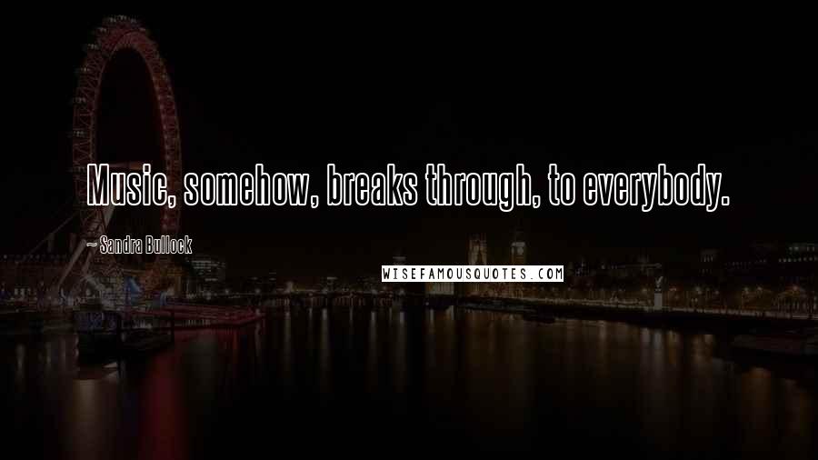 Sandra Bullock Quotes: Music, somehow, breaks through, to everybody.