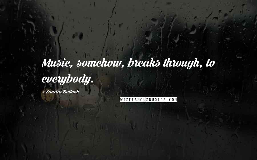 Sandra Bullock Quotes: Music, somehow, breaks through, to everybody.