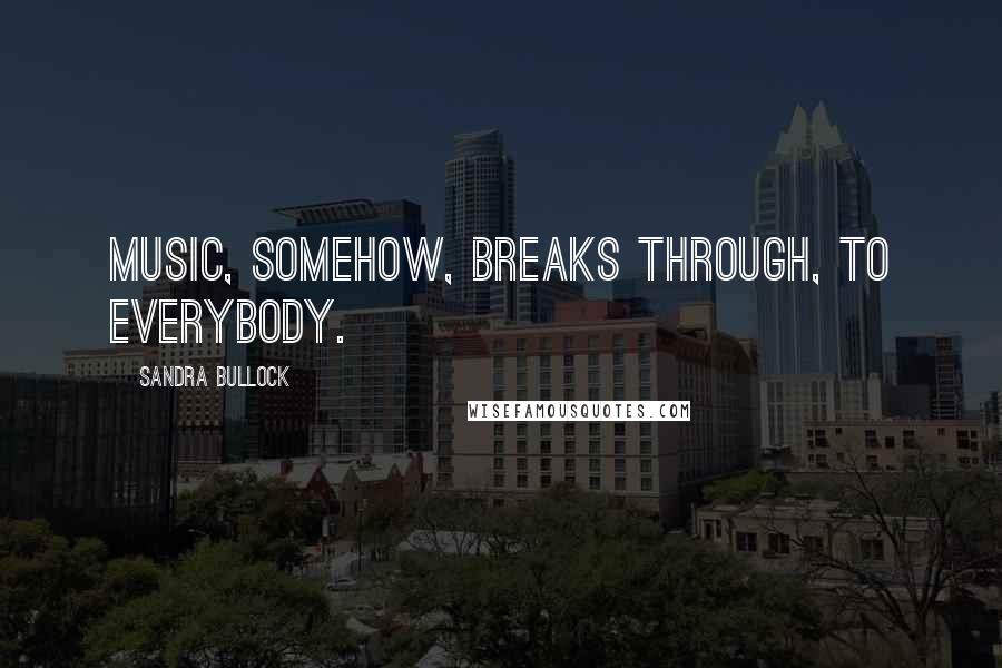 Sandra Bullock Quotes: Music, somehow, breaks through, to everybody.