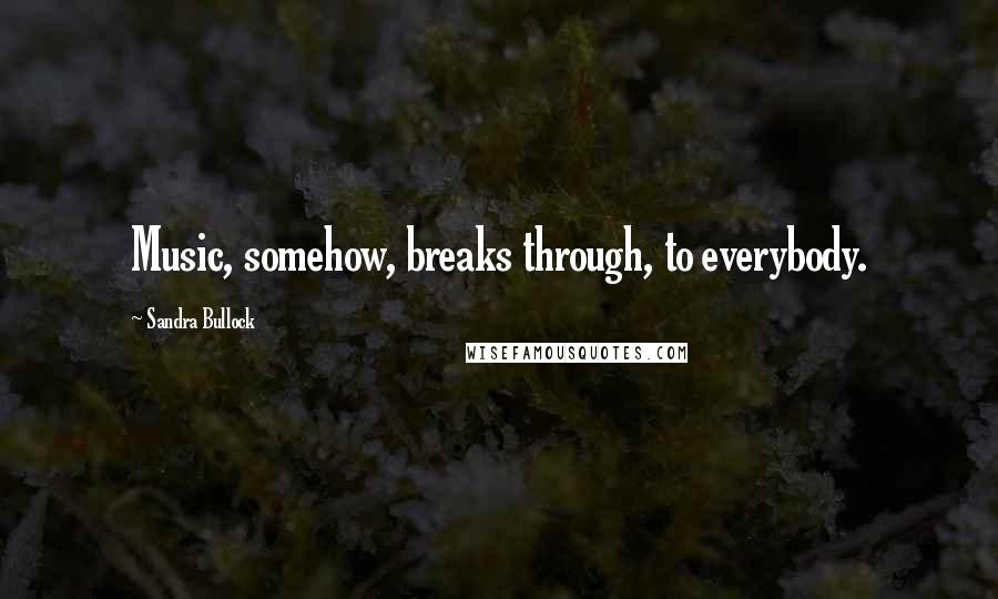 Sandra Bullock Quotes: Music, somehow, breaks through, to everybody.