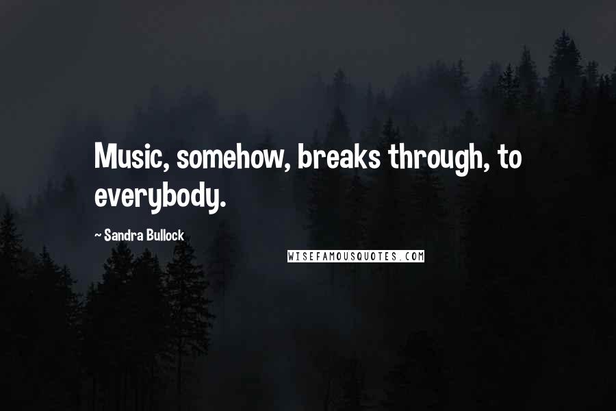 Sandra Bullock Quotes: Music, somehow, breaks through, to everybody.