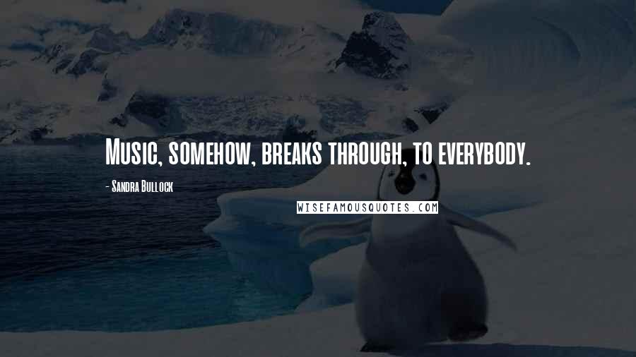 Sandra Bullock Quotes: Music, somehow, breaks through, to everybody.