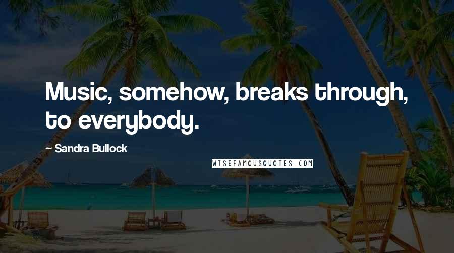Sandra Bullock Quotes: Music, somehow, breaks through, to everybody.