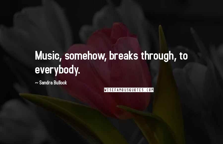 Sandra Bullock Quotes: Music, somehow, breaks through, to everybody.