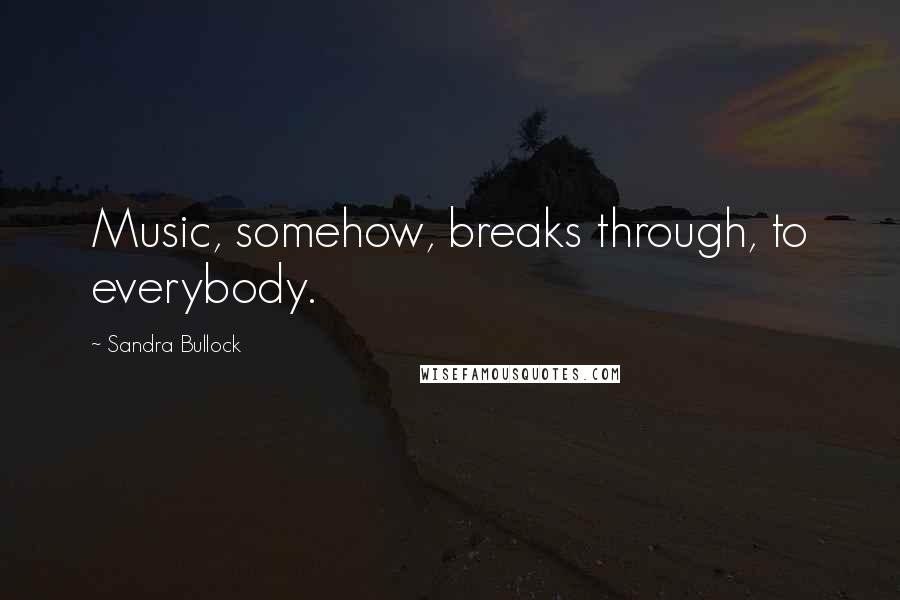 Sandra Bullock Quotes: Music, somehow, breaks through, to everybody.