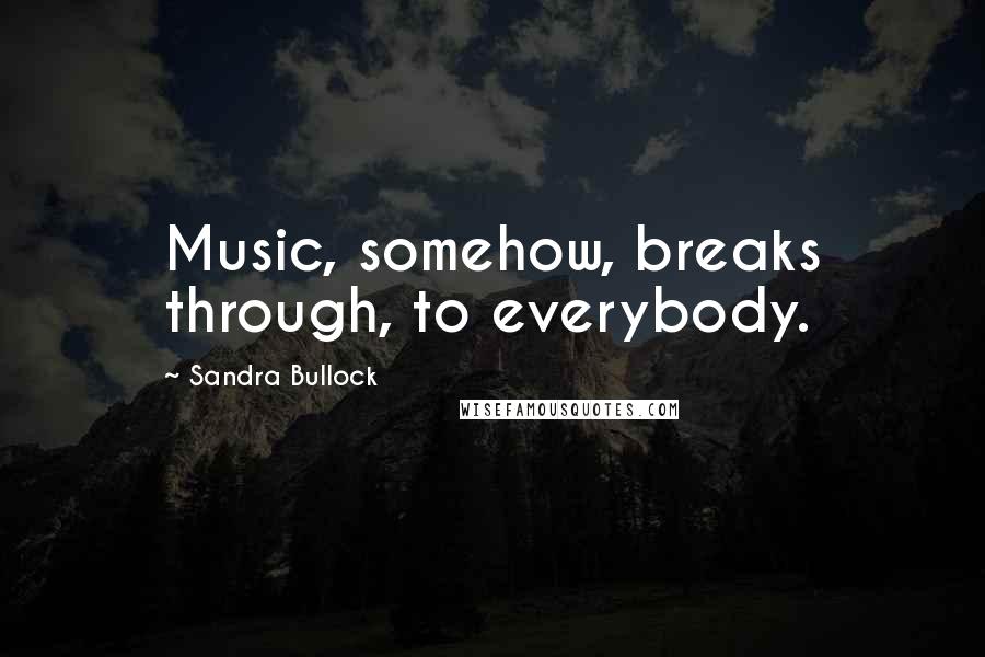 Sandra Bullock Quotes: Music, somehow, breaks through, to everybody.