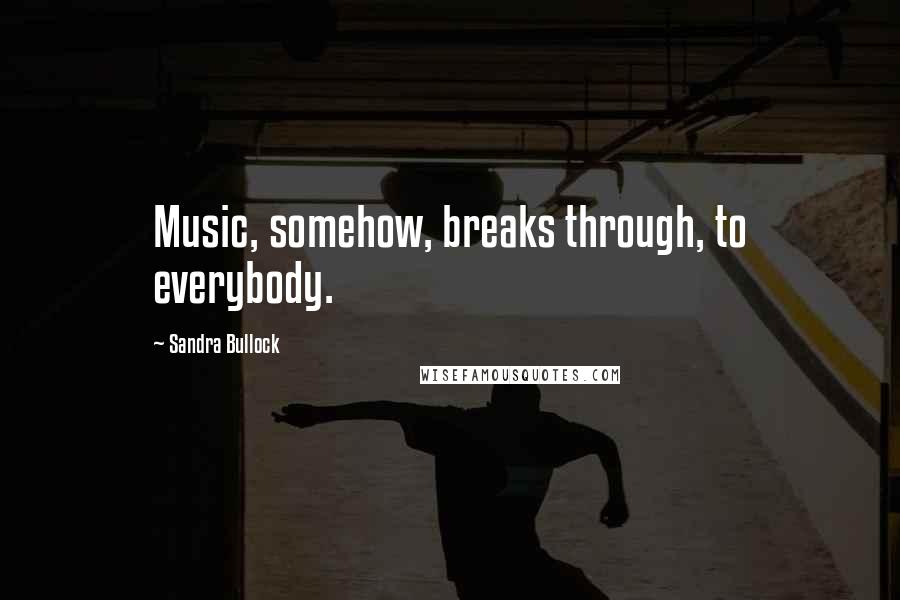 Sandra Bullock Quotes: Music, somehow, breaks through, to everybody.