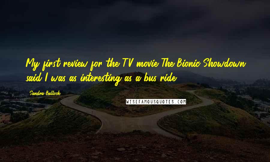 Sandra Bullock Quotes: My first review for the TV movie The Bionic Showdown said I was as interesting as a bus ride.