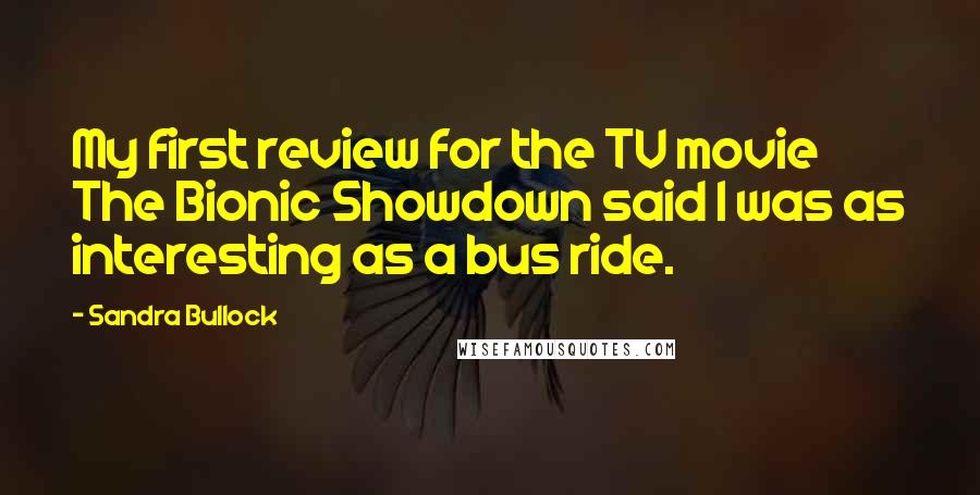 Sandra Bullock Quotes: My first review for the TV movie The Bionic Showdown said I was as interesting as a bus ride.