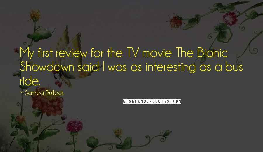 Sandra Bullock Quotes: My first review for the TV movie The Bionic Showdown said I was as interesting as a bus ride.