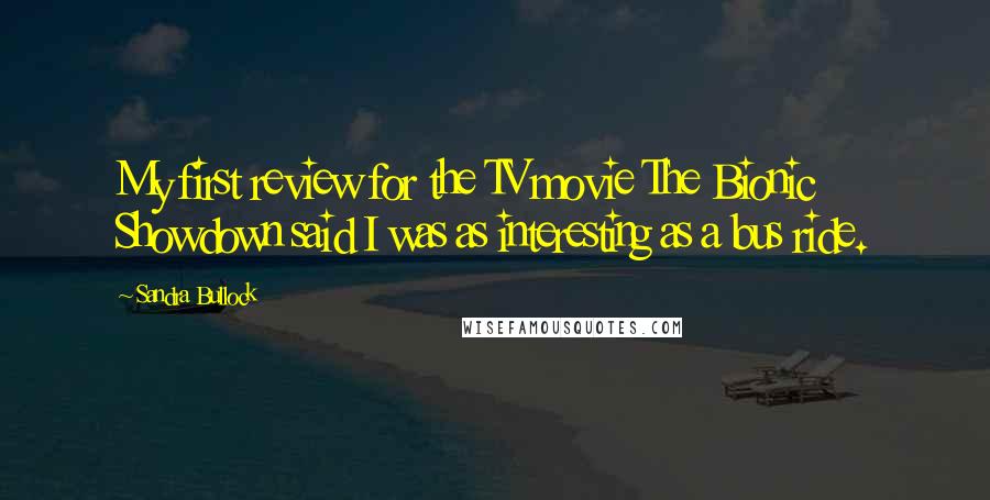 Sandra Bullock Quotes: My first review for the TV movie The Bionic Showdown said I was as interesting as a bus ride.