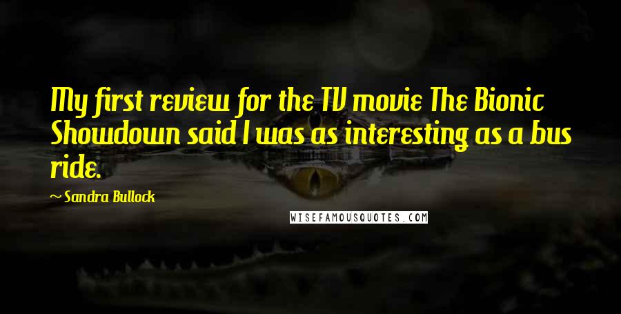 Sandra Bullock Quotes: My first review for the TV movie The Bionic Showdown said I was as interesting as a bus ride.