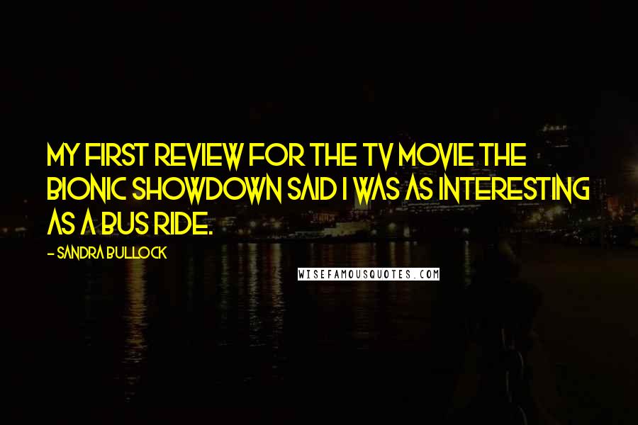 Sandra Bullock Quotes: My first review for the TV movie The Bionic Showdown said I was as interesting as a bus ride.