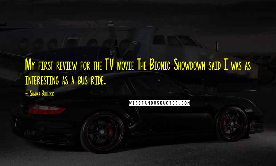 Sandra Bullock Quotes: My first review for the TV movie The Bionic Showdown said I was as interesting as a bus ride.