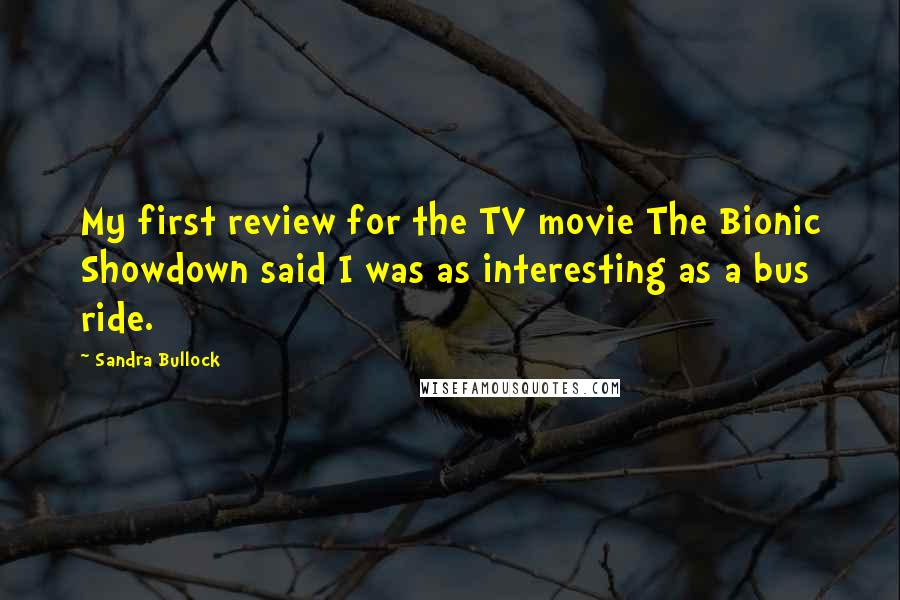 Sandra Bullock Quotes: My first review for the TV movie The Bionic Showdown said I was as interesting as a bus ride.