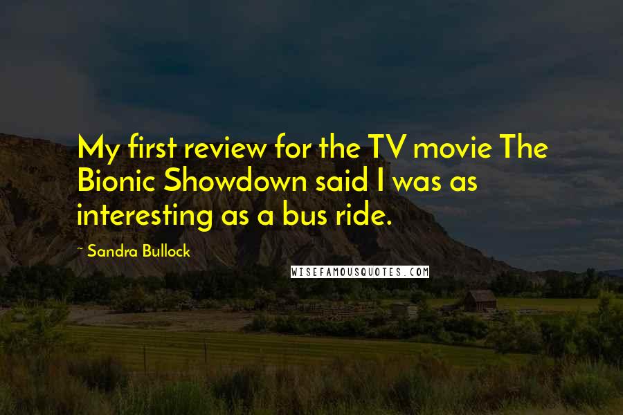 Sandra Bullock Quotes: My first review for the TV movie The Bionic Showdown said I was as interesting as a bus ride.