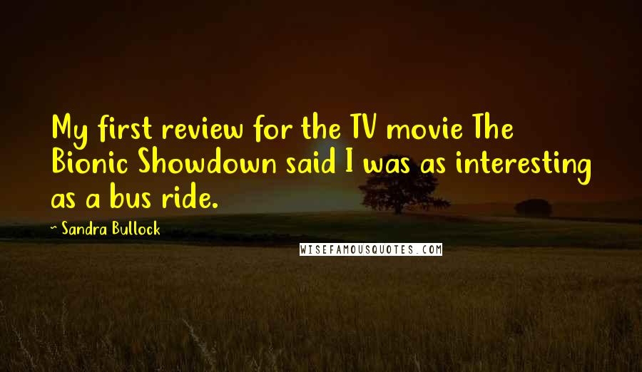 Sandra Bullock Quotes: My first review for the TV movie The Bionic Showdown said I was as interesting as a bus ride.