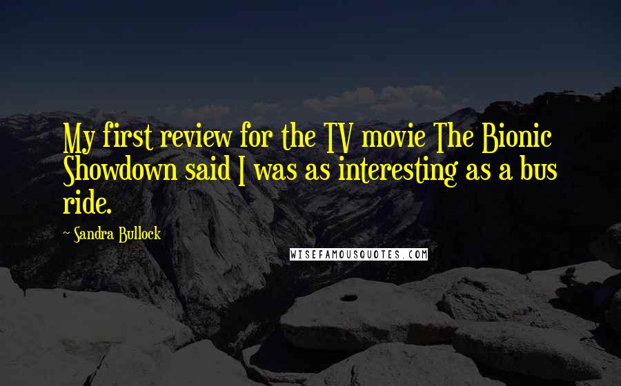 Sandra Bullock Quotes: My first review for the TV movie The Bionic Showdown said I was as interesting as a bus ride.