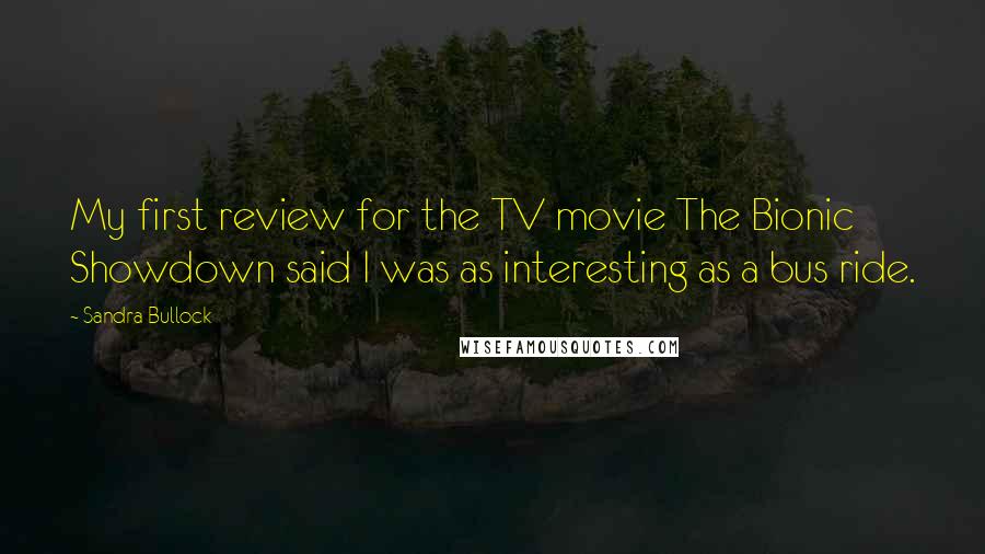 Sandra Bullock Quotes: My first review for the TV movie The Bionic Showdown said I was as interesting as a bus ride.