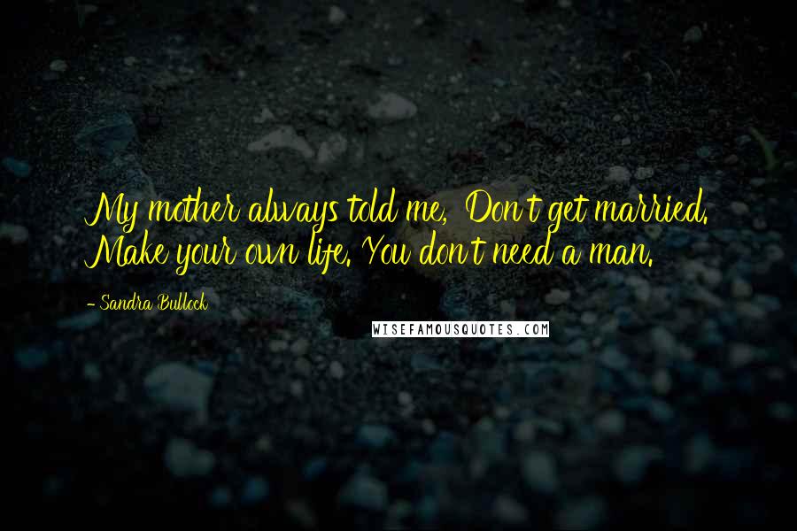 Sandra Bullock Quotes: My mother always told me, 'Don't get married. Make your own life. You don't need a man.'
