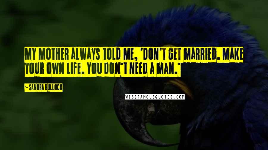 Sandra Bullock Quotes: My mother always told me, 'Don't get married. Make your own life. You don't need a man.'