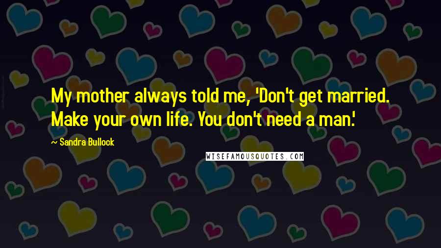 Sandra Bullock Quotes: My mother always told me, 'Don't get married. Make your own life. You don't need a man.'
