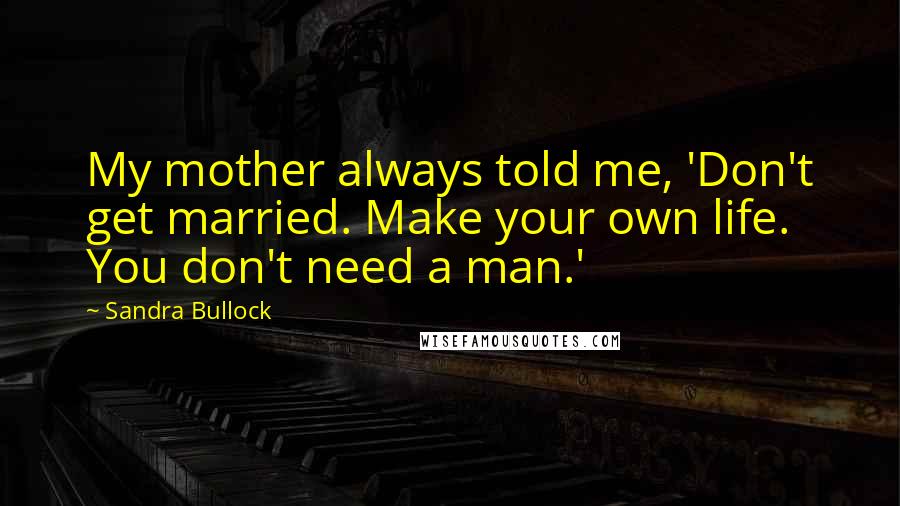 Sandra Bullock Quotes: My mother always told me, 'Don't get married. Make your own life. You don't need a man.'