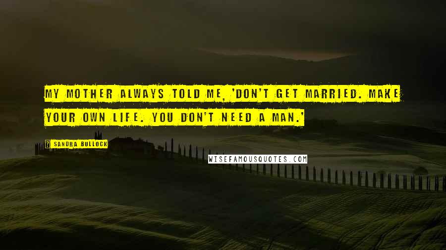 Sandra Bullock Quotes: My mother always told me, 'Don't get married. Make your own life. You don't need a man.'