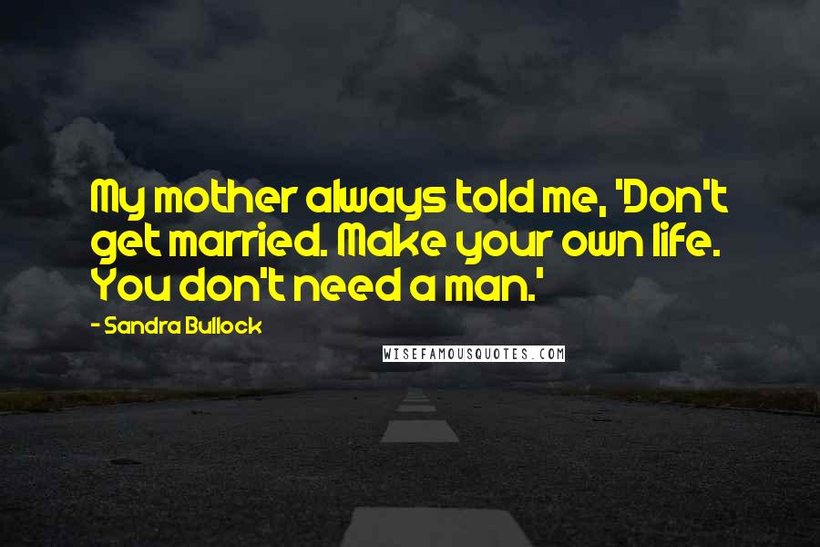 Sandra Bullock Quotes: My mother always told me, 'Don't get married. Make your own life. You don't need a man.'